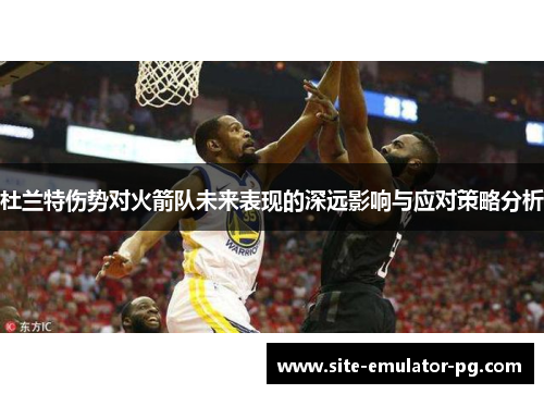 杜兰特伤势对火箭队未来表现的深远影响与应对策略分析 杜兰特伤势对火箭队未来表现的深远影响与应对策略分析