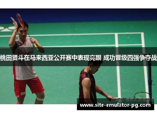 桃田贤斗在马来西亚公开赛中表现亮眼 成功晋级四强争夺战