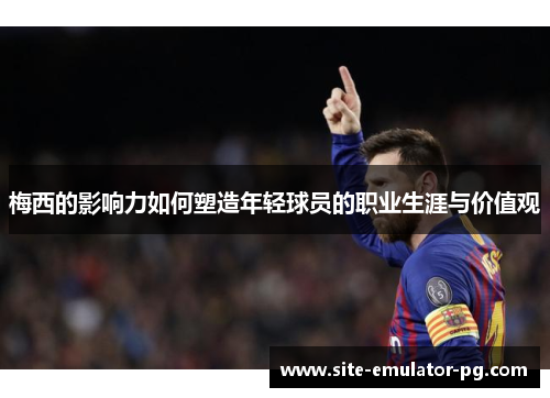 梅西的影响力如何塑造年轻球员的职业生涯与价值观