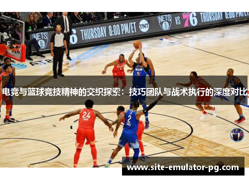 电竞与篮球竞技精神的交织探索：技巧团队与战术执行的深度对比