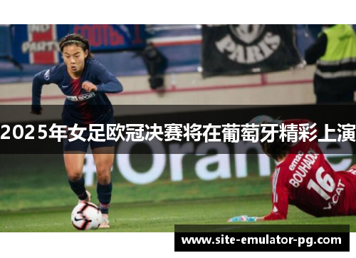 2025年女足欧冠决赛将在葡萄牙精彩上演
