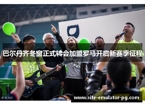 巴尔丹齐冬窗正式转会加盟罗马开启新赛季征程