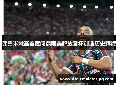 弗鲁米嫩塞首度问鼎南美解放者杯创造历史辉煌