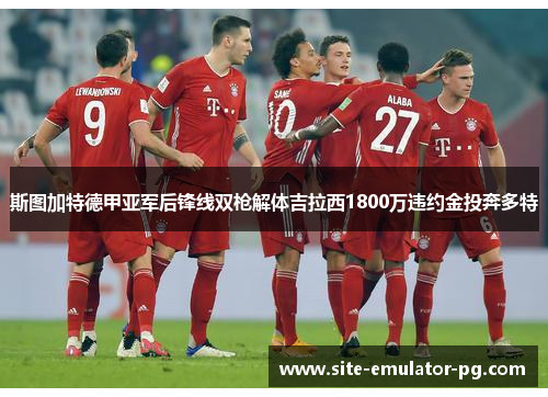 斯图加特德甲亚军后锋线双枪解体吉拉西1800万违约金投奔多特