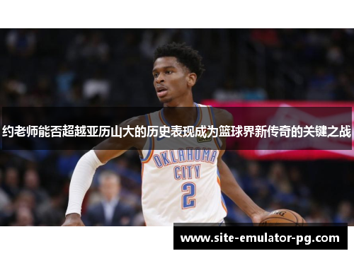 约老师能否超越亚历山大的历史表现成为篮球界新传奇的关键之战