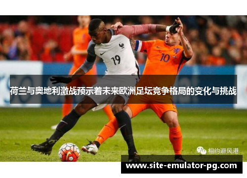 荷兰与奥地利激战预示着未来欧洲足坛竞争格局的变化与挑战