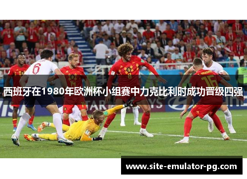 西班牙在1980年欧洲杯小组赛中力克比利时成功晋级四强