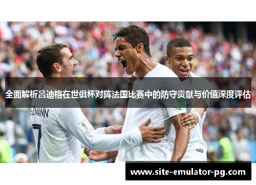 全面解析吕迪格在世俱杯对阵法国比赛中的防守贡献与价值深度评估 全面解析吕迪格在世俱杯对阵法国比赛中的防守贡献与价值深度评估